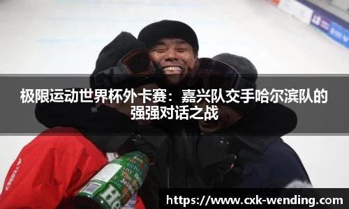 极限运动世界杯外卡赛：嘉兴队交手哈尔滨队的强强对话之战